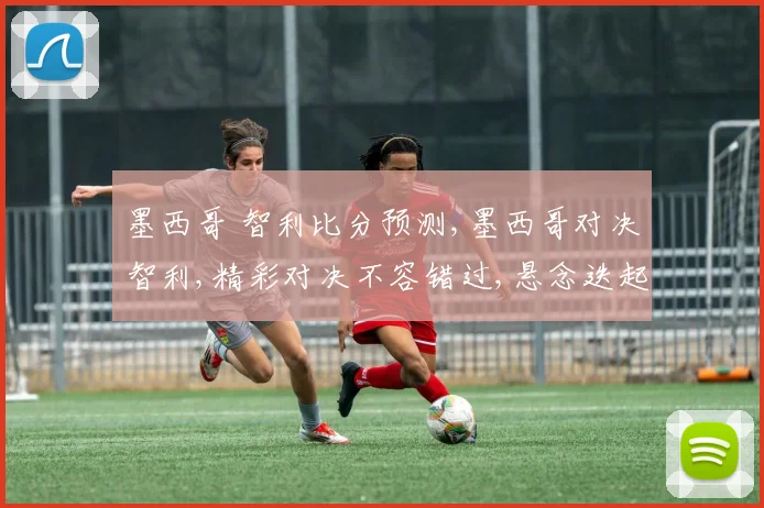 墨西哥 智利比分预测,墨西哥对决智利,精彩对决不容错过,悬念迭起