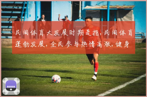 民间体育大发展时期是指,民间体育蓬勃发展,全民参与热情高涨,健身热潮席卷城乡