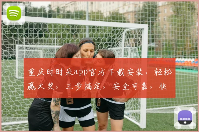 重庆时时采app官方下载安装，轻松赢大奖，三步搞定，安全可靠，快速体验