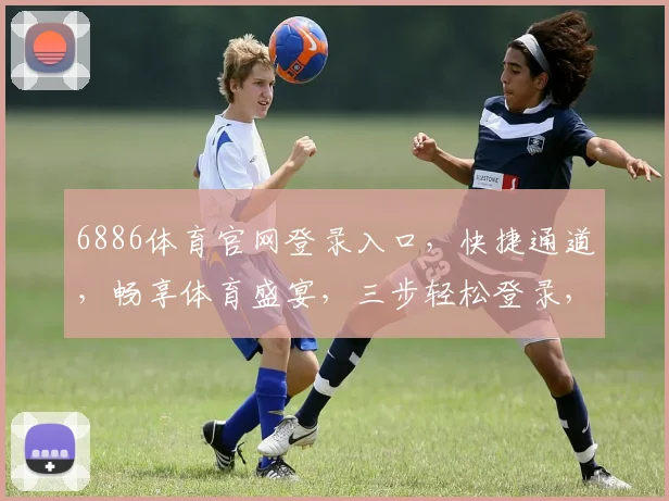 6886体育官网登录入口，快捷通道，畅享体育盛宴，三步轻松登录，体验非凡