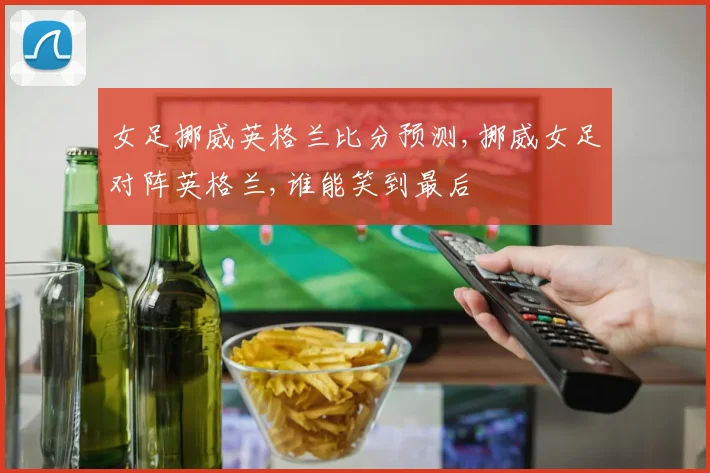 女足挪威英格兰比分预测,挪威女足对阵英格兰,谁能笑到最后