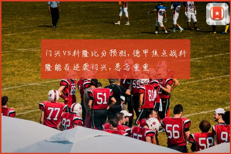 门兴vs科隆比分预测,德甲焦点战科隆能否逆袭门兴,悬念重重