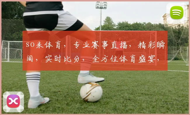 so米体育，专业赛事直播，精彩瞬间，实时比分，全方位体育盛宴，不容错过，三重惊喜等你来
